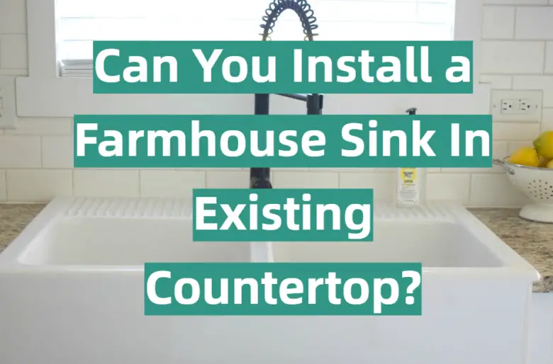 Can You Install a Farmhouse Sink In Existing Countertop? - KitchenProfy